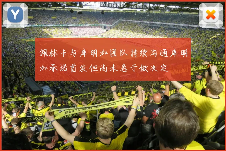 佩林卡与库明加团队持续沟通库明加承诺首发但尚未急于做决定