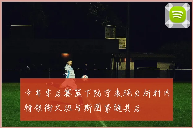 今年季后赛篮下防守表现分析科内特领衔文班与斯图紧随其后