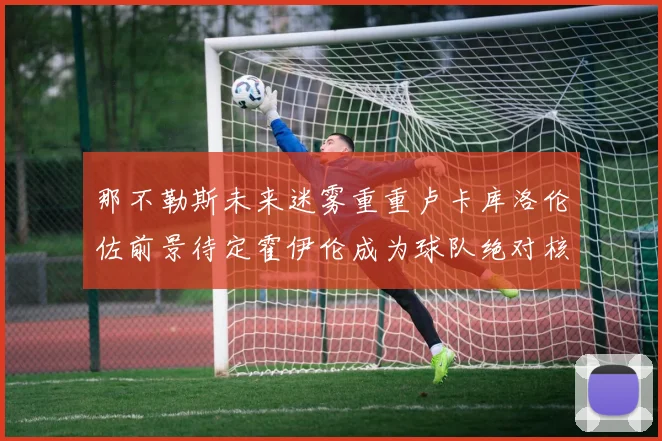那不勒斯未来迷雾重重卢卡库洛伦佐前景待定霍伊伦成为球队绝对核心