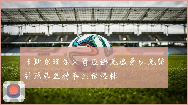 卡斯尔暗示火箭应避免选秀以免替补范弗里特和杰伦格林