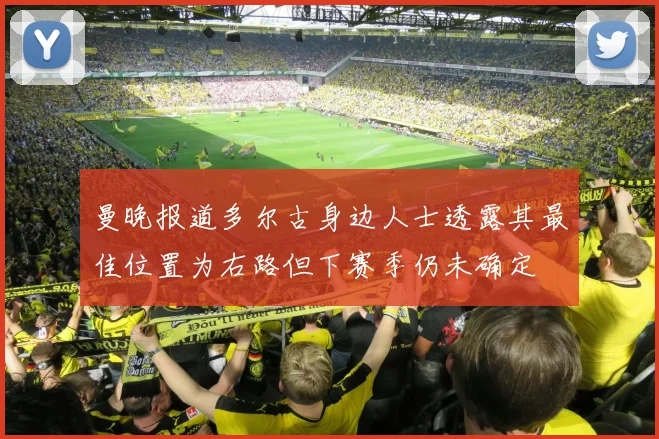 曼晚报道多尔古身边人士透露其最佳位置为右路但下赛季仍未确定