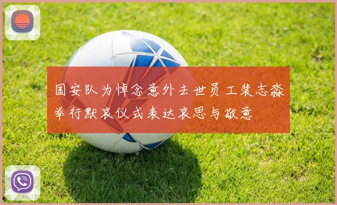 国安队为悼念意外去世员工裴志淼举行默哀仪式表达哀思与敬意