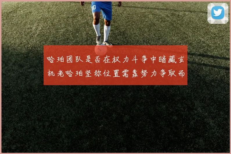 哈珀团队是否在权力斗争中暗藏玄机老哈珀坚称位置需靠努力争取而非索要