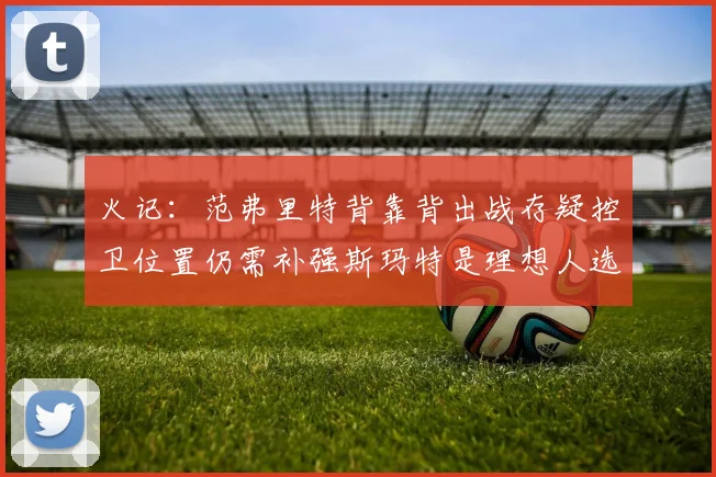 火记：范弗里特背靠背出战存疑控卫位置仍需补强斯玛特是理想人选