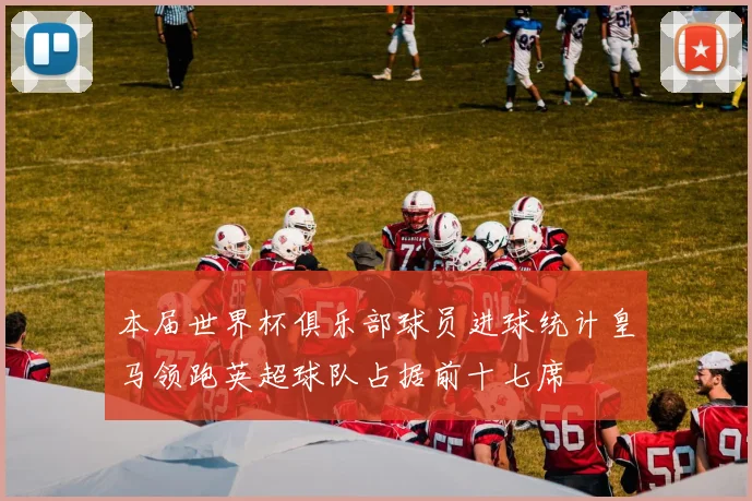 本届世界杯俱乐部球员进球统计皇马领跑英超球队占据前十七席